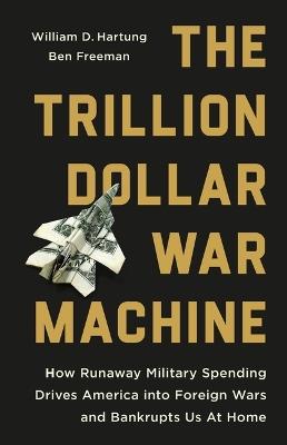 The Trillion Dollar War Machine: How Runaway Military Spending Drives America Into Foreign Wars and Bankrupts Us at Home - William D Hartung,Ben Freeman - cover