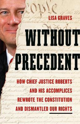 Without Precedent: How Chief Justice Roberts and His Accomplices Rewrote the Constitution and Dismantled Our Rights - Lisa Graves - cover
