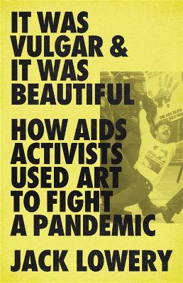 It Was Vulgar and It Was Beautiful: How AIDS Activists Used Art to Fight a Pandemic - Jack Lowery - cover