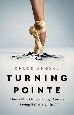 Turning Pointe: How a New Generation of Dancers Is Saving Ballet from Itself - Chloe Angyal - cover