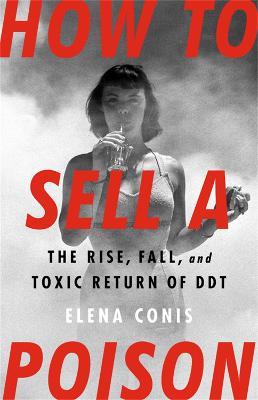 How to Sell a Poison: The Rise, Fall, and Toxic Return of DDT - Elena Conis - cover