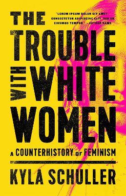 The Trouble with White Women: A Counterhistory of Feminism - Kyla Schuller - cover