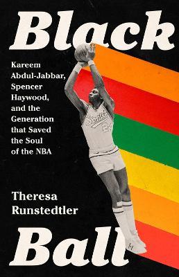 Black Ball: Kareem Abdul-Jabbar, Spencer Haywood, and the Generation that Saved the Soul of the NBA - Theresa Runstedtler - cover