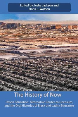 The History of Now: Urban Education, Alternative Routes to Licensure, and the oral histories of Black and Latinx educators - Iesha Jackson,Doris L Watson - cover