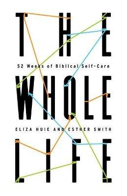 The Whole Life: 52 Weeks of Biblical Self-Care - Eliza Huie,Esther Smith - cover