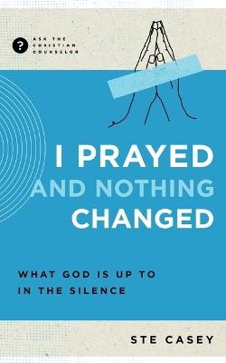 I Prayed and Nothing Changed: What God Is Up to in the Silence - Ste Casey - cover