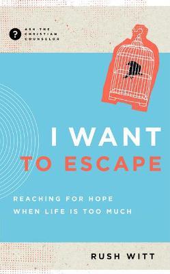 I Want to Escape: Reaching for Hope When Life Is Too Much - Rush Witt - cover