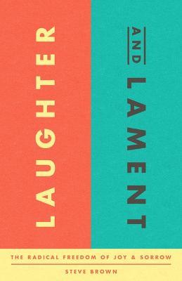 Laughter and Lament: The Radical Freedom of Joy and Sorrow - Stephen W Brown - cover