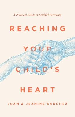 Reaching Your Child's Heart: A Practical Guide to Faithful Parenting - Juan Sanchez,Jeanine Sanchez - cover