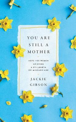 You Are Still a Mother: Hope for Women Grieving a Stillbirth or Miscarriage - Jackie Gibson - cover