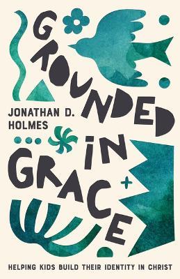 Grounded in Grace: Helping Kids Build Their Identity in Christ - Jonathan Holmes - cover