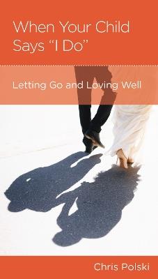 When Your Child Says "I Do": Letting Go and Loving Well After Your Children Marry - Chris Polski - cover