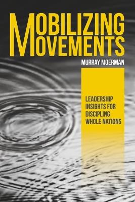 Mobilizing Movements: Leadership Insights for Discipling Whole Nations - Murray Moerman - cover