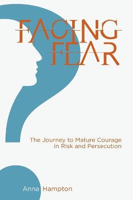 Facing Fear: The Journey to Mature Courage in Risk and Persecution - Anna Hampton - cover