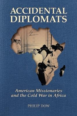 Accidental Diplomats: American Missionaries and the Cold War in Africa - Phil Dow - cover