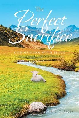 The Perfect Sacrifice: Communion With Jesus - K C Stanger - cover