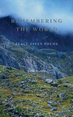 Remembering The World: Place Given Poems - Bob Mustin - cover