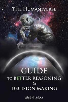 The Humaniverse Guide To Better Reasoning & Decision Making - Keith A Seland - cover