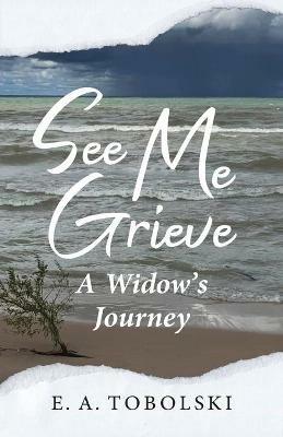 See Me Grieve: A Widow's Journey - E A Tobolski - cover