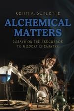 Alchemical Matters: Essays on the Precursor to Modern Chemistry