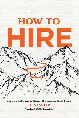 How to Hire: The Essential Guide to Recruit & Retain the Right People - Clint Smith - cover