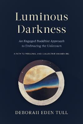 Luminous Darkness: An Engaged Buddhist Approach to Embracing the Unknown - Deborah Eden Tull - cover