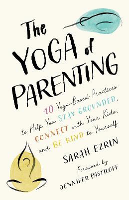 The Yoga of Parenting: Ten Yoga-Based Practices to Help You Stay Grounded, Connect with Your Kids, and Be Kind to Yourself - Sarah Ezrin - cover