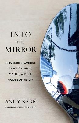 Into the Mirror: A Buddhist Journey through Mind, Matter, and the Nature of Reality - Andy Karr,Matthieu Ricard - cover