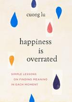 Happiness Is Overrated: Simple Lessons on Finding Meaning in Each Moment