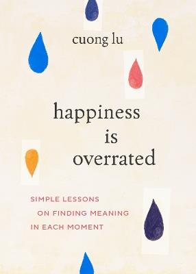 Happiness Is Overrated: Simple Lessons on Finding Meaning in Each Moment - Cuong Lu - cover