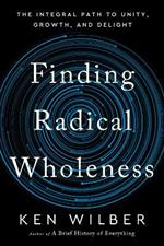 Finding Radical Wholeness: The Integral Path to Unity, Growth, and Delight