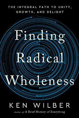 Finding Radical Wholeness: The Integral Path to Unity, Growth, and Delight - Ken Wilber - cover