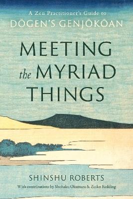 Meeting the Myriad Things: A Zen Practitioner's Guide to Dogen's Genjokoan - Shinshu Roberts,Shohaku Okumura - cover