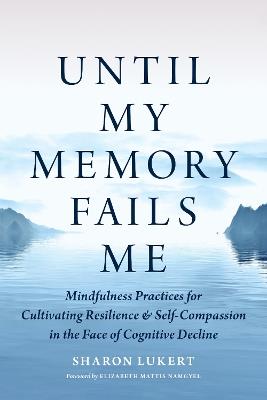 Until My Memory Fails Me: Mindfulness Practices for Cultivating Resilience and Self-Compassion in the Face of Cognitive Decline - Sharon Lukert,Elizabeth Mattis Namgyel - cover