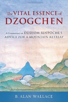 The Vital Essence of Dzogchen: A Commentary on Dudjom Rinpoche's Advice for a Mountain Retreat - Dudjom Rinpoche,B. Alan Wallace - cover