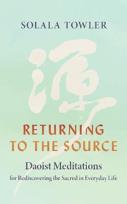 Returning to the Source: Daoist Meditations for Rediscovering the Sacred in Everyday Life - Solala Towler - cover