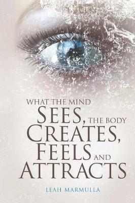 What the Mind Sees, the Body Feels, Creates and Attracts: New Edition - Leah Marmulla - cover