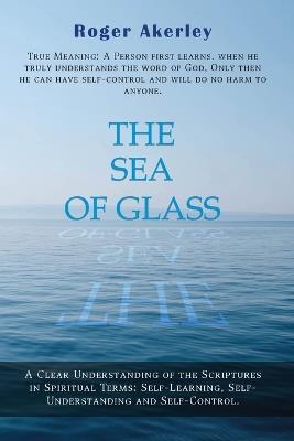 The Sea of Glass: A Clear Understanding of The Scriptures in Spiritual Terms: Self - Learning, Self - Understanding, and Self - Control - Roger Akerley - cover
