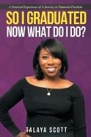 So I Graduated, Now What Do I Do?: A practical experience of a journey to financial freedom - Talaya Scott - cover