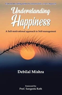 Understanding Happiness: A Self-motivational approach to Self-management - Debilal Mishra - cover