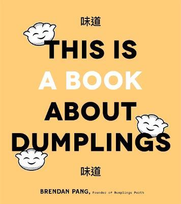 This is Book About Dumplings: Everything You Need to Craft Delicious Pot Stickers, Bao, Wontons and More - Brendan Pang - cover