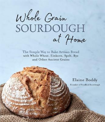 Whole Grain Sourdough at Home: The Simple Way to Bake Artisan Bread with Whole Wheat, Einkorn, Spelt, Rye and Other Ancient Grains - Elaine Boddy - cover