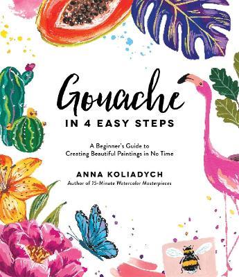 Gouache in 4 Easy Steps: A Beginner's Guide to Creating Beautiful Paintings in No Time - Anna Koliadych - cover