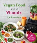 Vegan Food in Your Vitamix: 60+ Delicious, Nutrient-Packed Recipes for Everyone's Favorite Blender