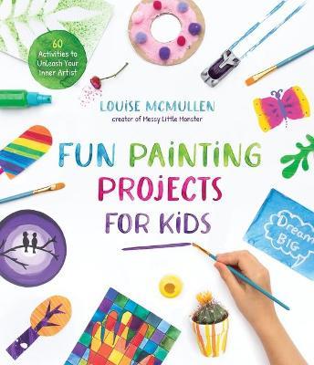 Fun Painting Projects for Kids: 60 Activities to Unleash Your Inner Artist - Louise McMullen - cover