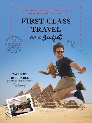 First Class Travel on a Budget: How to Hack Your Credit Cards to Book Incredible Trips for Less - Zachary Abel - cover