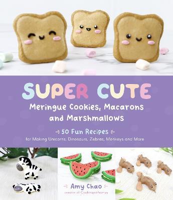 Super Cute Meringue Cookies, Macarons and Marshmallows: 50 Fun Recipes for Making Unicorns, Dinosaurs, Zebras, Monkeys and More - Amy Chao - cover