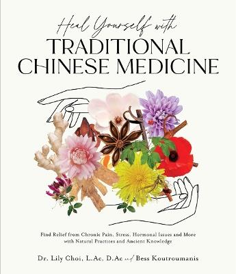 Heal Yourself with Traditional Chinese Medicine: Find Relief from Chronic Pain, Stress, Hormonal Issues and More with Natural Practices and Ancient Knowledge - Dr. Lily Choi, L.Ac, D.Ac and Bess Koutroumanis - cover