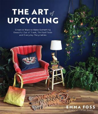 The Art of Upcycling: Creative Ways to Make Something Beautiful Out of Trash, Thrifted Finds and Everyday Recyclables - Emma Foss - cover
