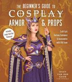 The Beginner’s Guide to Cosplay Armor & Props: Craft Epic Fantasy Costumes and Accessories with EVA Foam